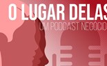 Negócios comemora Dia da Mulher com podcast 'O Lugar Delas'